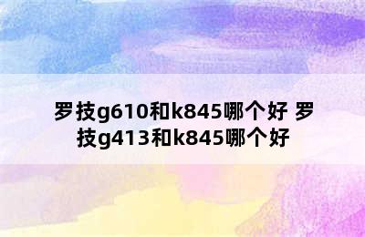 罗技g610和k845哪个好 罗技g413和k845哪个好